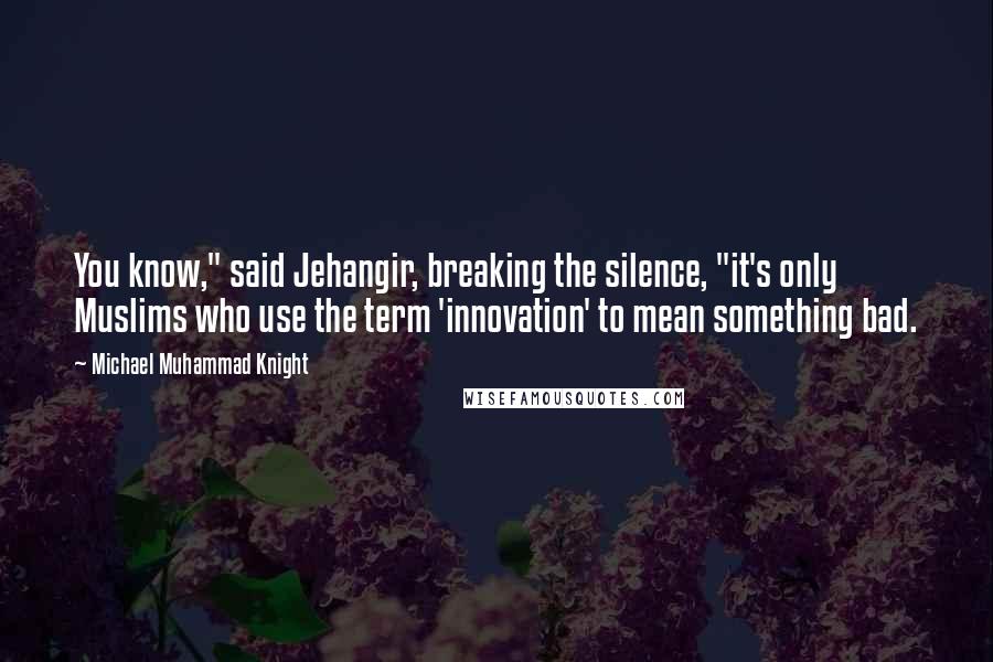 Michael Muhammad Knight Quotes: You know," said Jehangir, breaking the silence, "it's only Muslims who use the term 'innovation' to mean something bad.