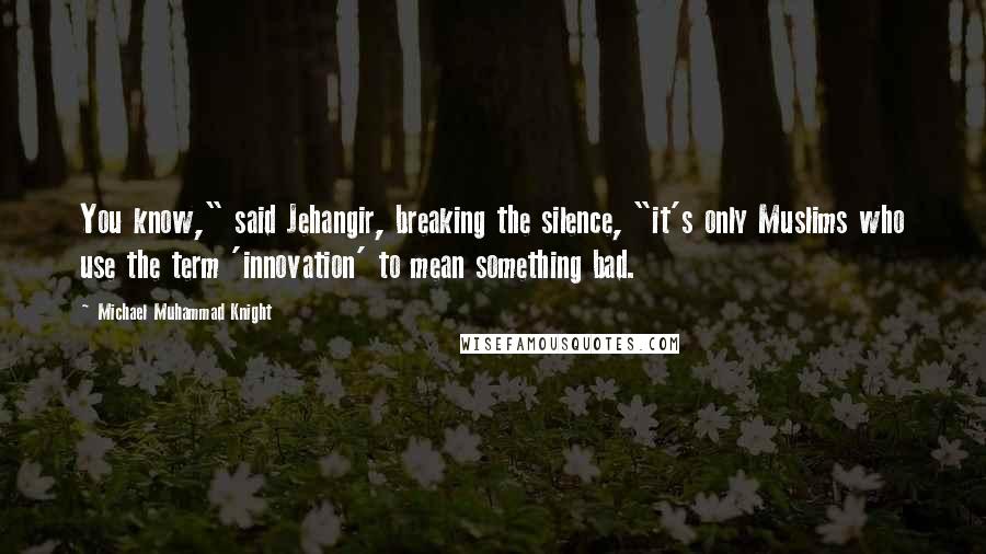 Michael Muhammad Knight Quotes: You know," said Jehangir, breaking the silence, "it's only Muslims who use the term 'innovation' to mean something bad.