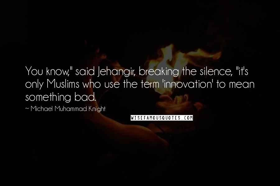 Michael Muhammad Knight Quotes: You know," said Jehangir, breaking the silence, "it's only Muslims who use the term 'innovation' to mean something bad.