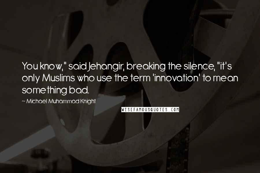 Michael Muhammad Knight Quotes: You know," said Jehangir, breaking the silence, "it's only Muslims who use the term 'innovation' to mean something bad.