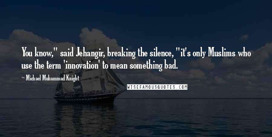 Michael Muhammad Knight Quotes: You know," said Jehangir, breaking the silence, "it's only Muslims who use the term 'innovation' to mean something bad.