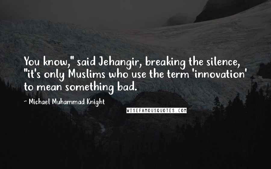 Michael Muhammad Knight Quotes: You know," said Jehangir, breaking the silence, "it's only Muslims who use the term 'innovation' to mean something bad.