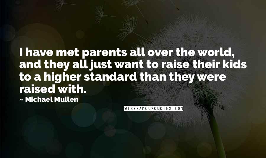 Michael Mullen Quotes: I have met parents all over the world, and they all just want to raise their kids to a higher standard than they were raised with.