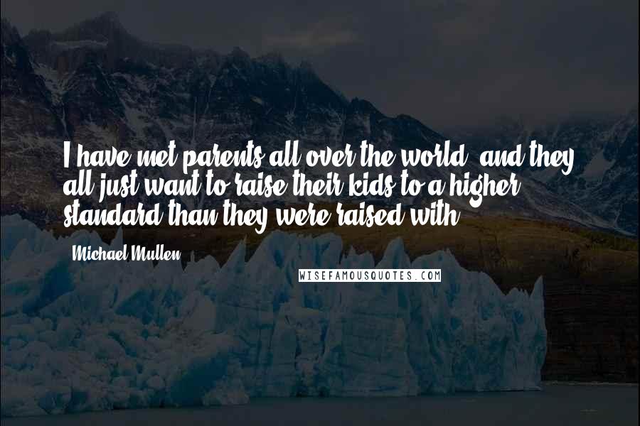 Michael Mullen Quotes: I have met parents all over the world, and they all just want to raise their kids to a higher standard than they were raised with.