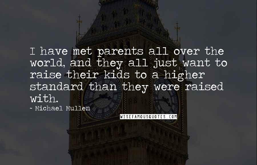 Michael Mullen Quotes: I have met parents all over the world, and they all just want to raise their kids to a higher standard than they were raised with.