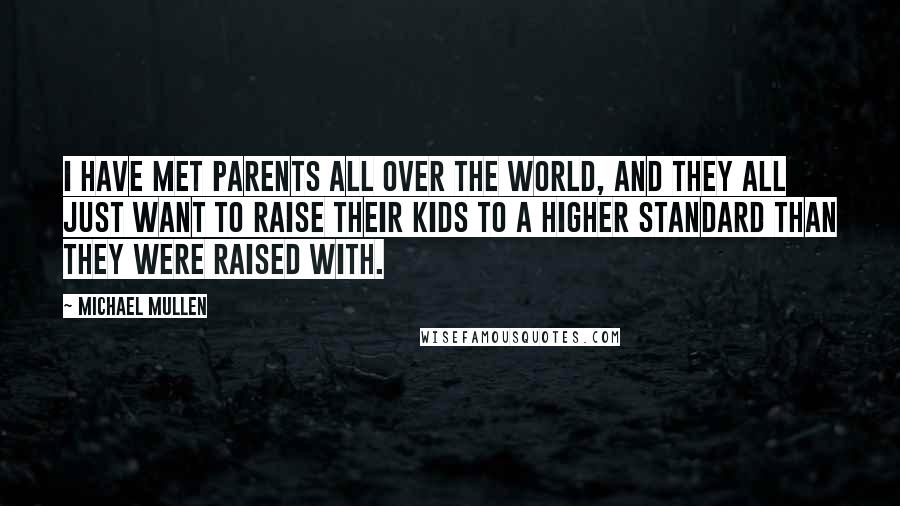 Michael Mullen Quotes: I have met parents all over the world, and they all just want to raise their kids to a higher standard than they were raised with.