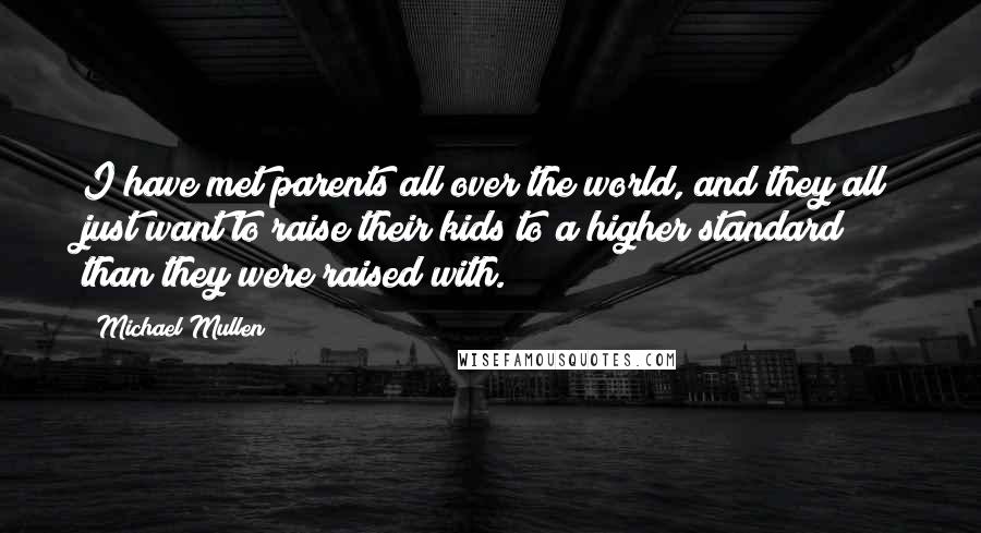 Michael Mullen Quotes: I have met parents all over the world, and they all just want to raise their kids to a higher standard than they were raised with.