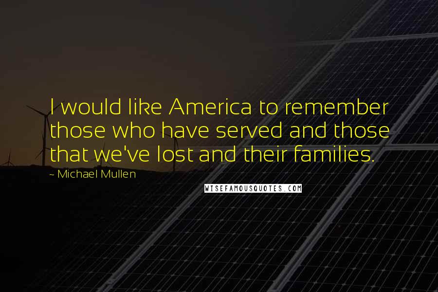 Michael Mullen Quotes: I would like America to remember those who have served and those that we've lost and their families.