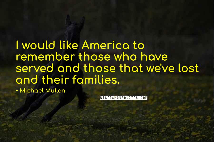 Michael Mullen Quotes: I would like America to remember those who have served and those that we've lost and their families.