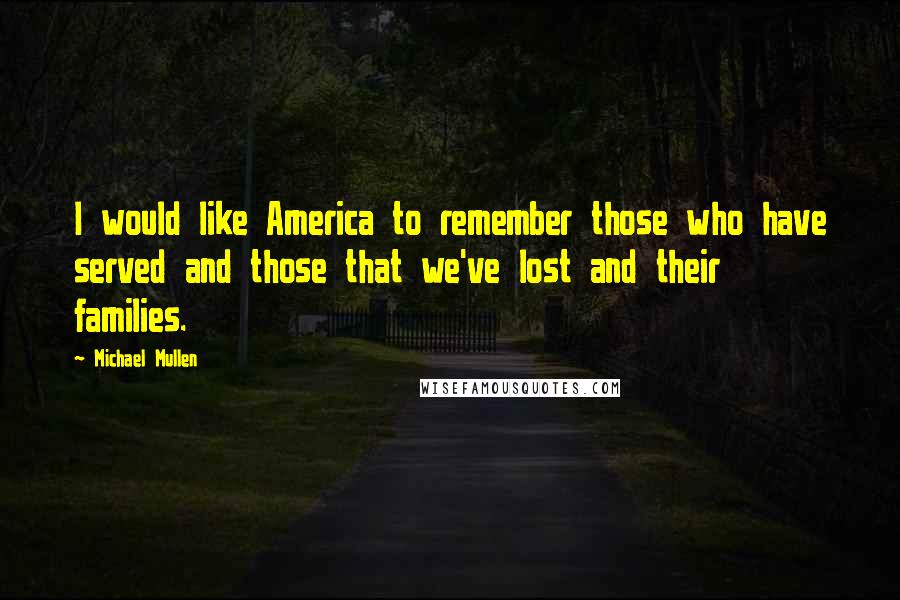 Michael Mullen Quotes: I would like America to remember those who have served and those that we've lost and their families.