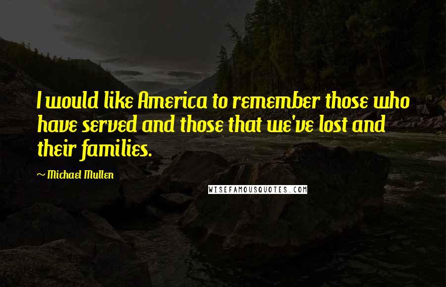 Michael Mullen Quotes: I would like America to remember those who have served and those that we've lost and their families.