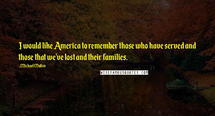 Michael Mullen Quotes: I would like America to remember those who have served and those that we've lost and their families.