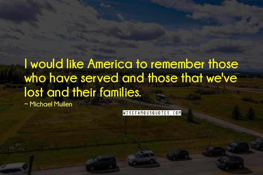 Michael Mullen Quotes: I would like America to remember those who have served and those that we've lost and their families.