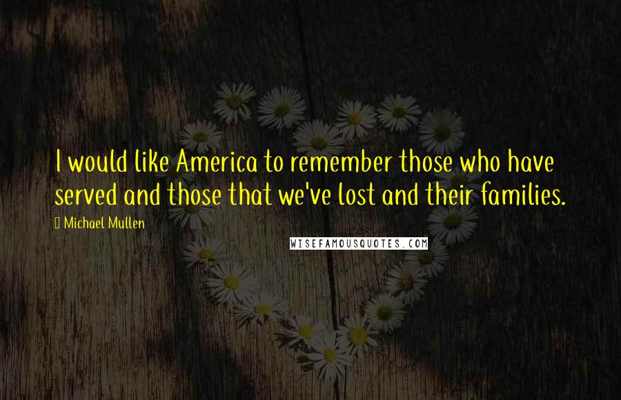 Michael Mullen Quotes: I would like America to remember those who have served and those that we've lost and their families.