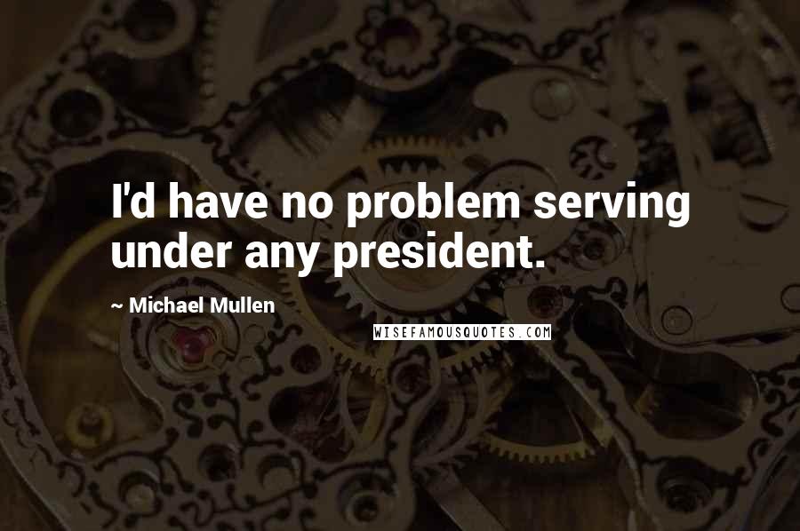 Michael Mullen Quotes: I'd have no problem serving under any president.