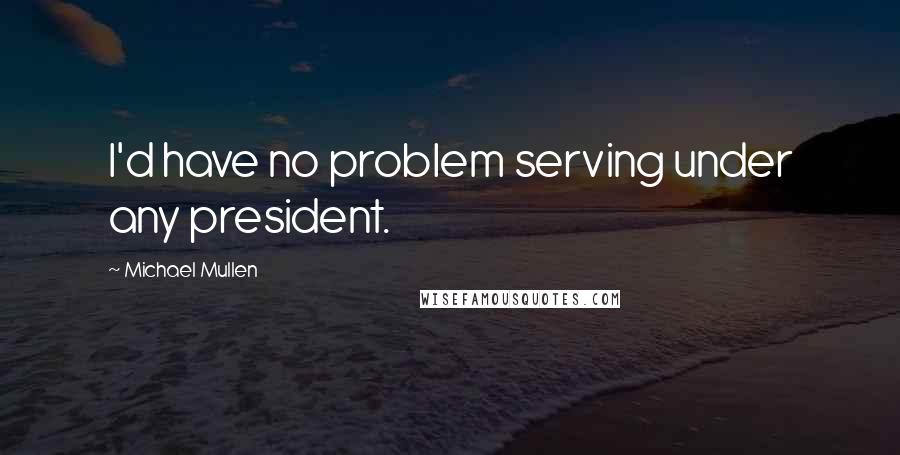 Michael Mullen Quotes: I'd have no problem serving under any president.