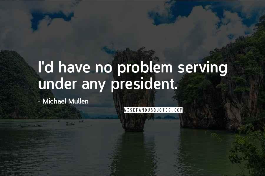 Michael Mullen Quotes: I'd have no problem serving under any president.