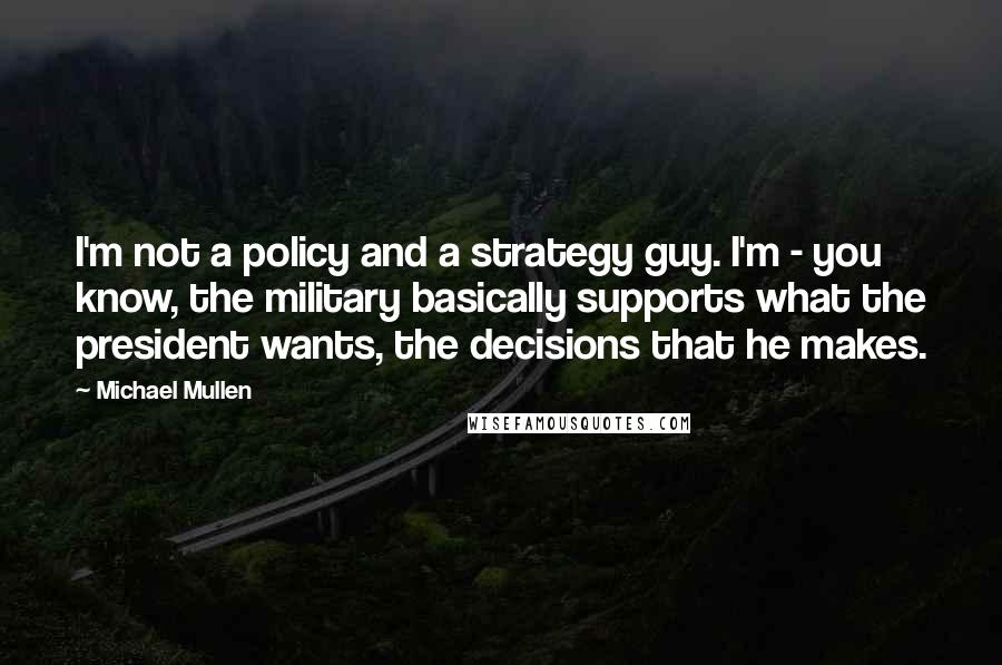 Michael Mullen Quotes: I'm not a policy and a strategy guy. I'm - you know, the military basically supports what the president wants, the decisions that he makes.