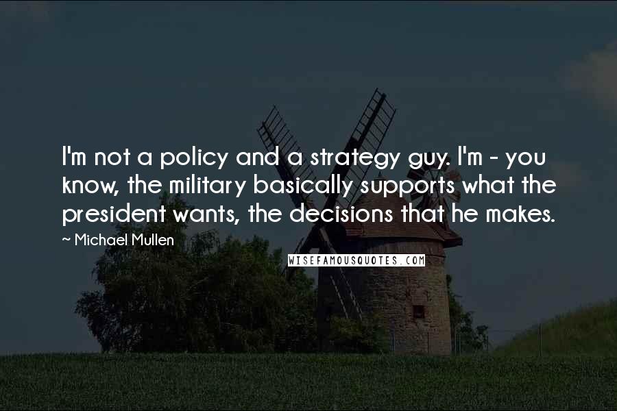 Michael Mullen Quotes: I'm not a policy and a strategy guy. I'm - you know, the military basically supports what the president wants, the decisions that he makes.