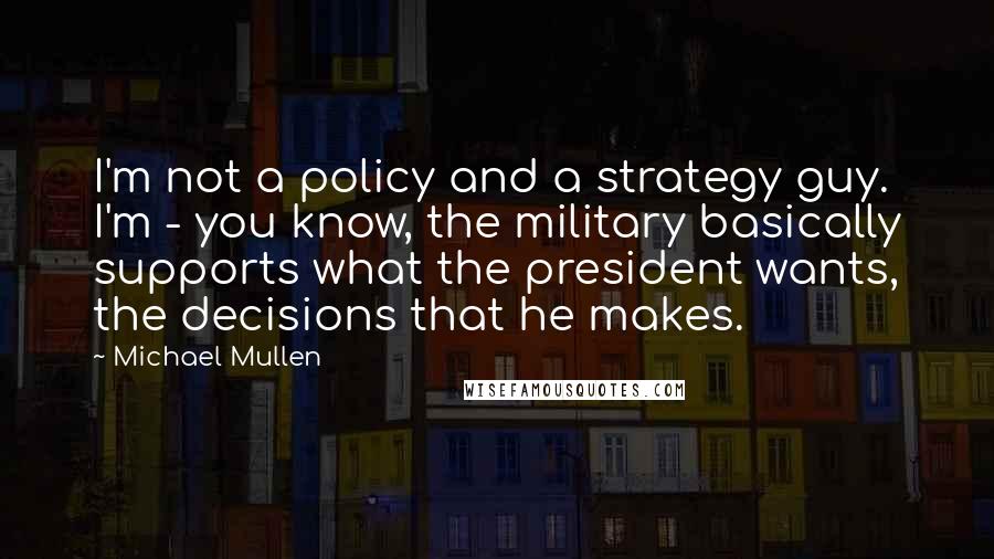 Michael Mullen Quotes: I'm not a policy and a strategy guy. I'm - you know, the military basically supports what the president wants, the decisions that he makes.