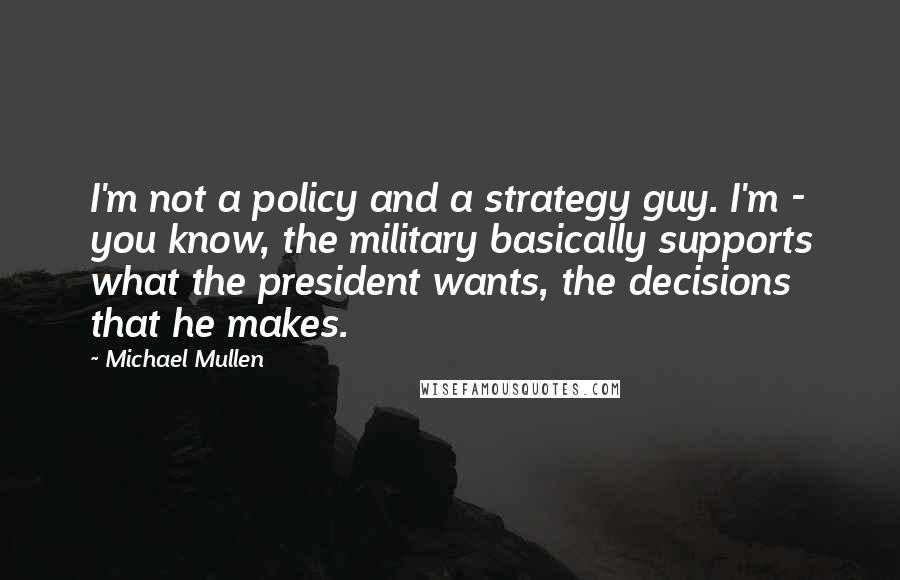 Michael Mullen Quotes: I'm not a policy and a strategy guy. I'm - you know, the military basically supports what the president wants, the decisions that he makes.