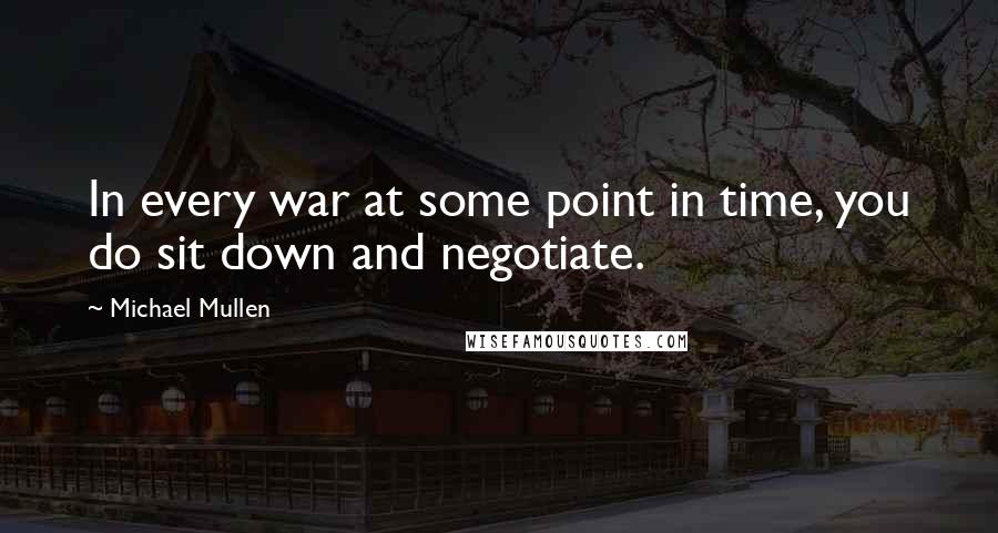 Michael Mullen Quotes: In every war at some point in time, you do sit down and negotiate.
