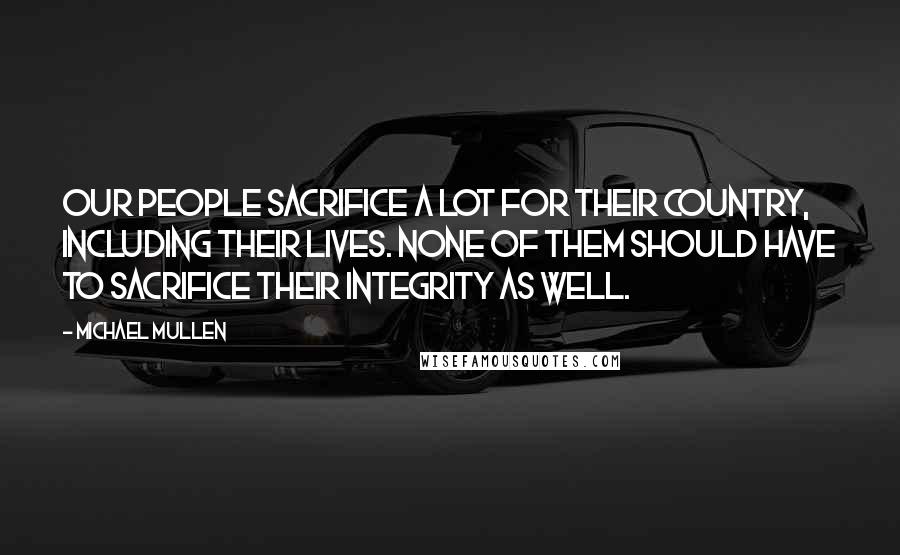 Michael Mullen Quotes: Our people sacrifice a lot for their country, including their lives. None of them should have to sacrifice their integrity as well.