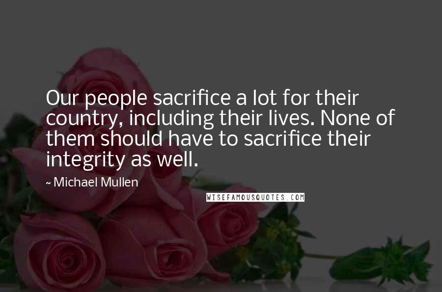 Michael Mullen Quotes: Our people sacrifice a lot for their country, including their lives. None of them should have to sacrifice their integrity as well.