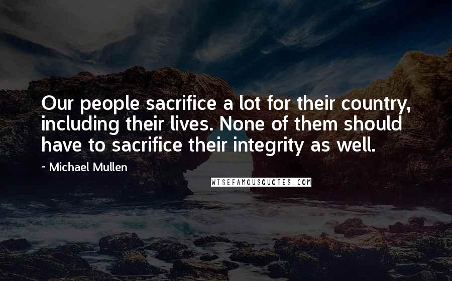 Michael Mullen Quotes: Our people sacrifice a lot for their country, including their lives. None of them should have to sacrifice their integrity as well.