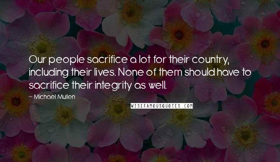 Michael Mullen Quotes: Our people sacrifice a lot for their country, including their lives. None of them should have to sacrifice their integrity as well.