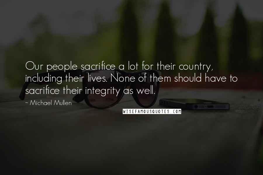 Michael Mullen Quotes: Our people sacrifice a lot for their country, including their lives. None of them should have to sacrifice their integrity as well.