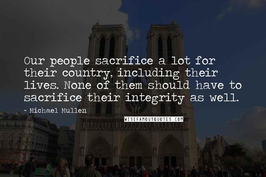 Michael Mullen Quotes: Our people sacrifice a lot for their country, including their lives. None of them should have to sacrifice their integrity as well.