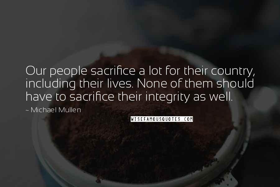 Michael Mullen Quotes: Our people sacrifice a lot for their country, including their lives. None of them should have to sacrifice their integrity as well.