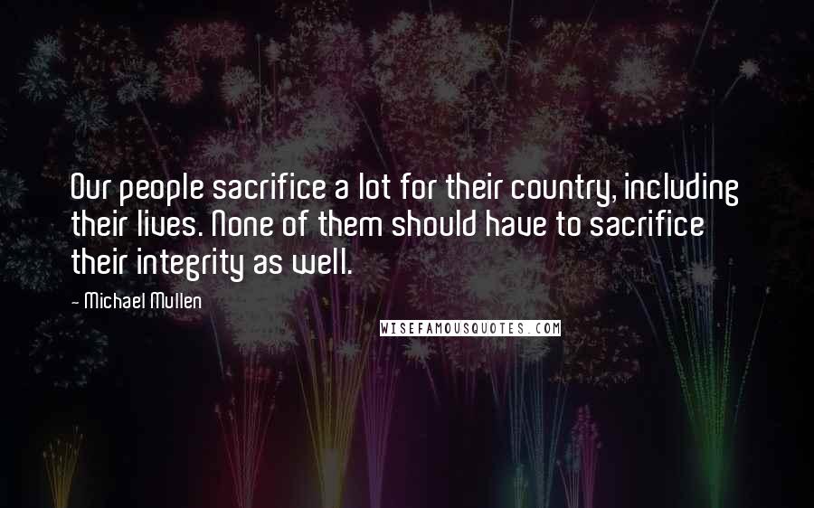 Michael Mullen Quotes: Our people sacrifice a lot for their country, including their lives. None of them should have to sacrifice their integrity as well.