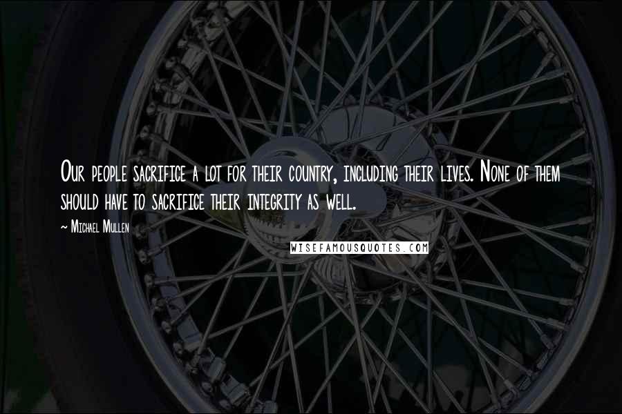 Michael Mullen Quotes: Our people sacrifice a lot for their country, including their lives. None of them should have to sacrifice their integrity as well.