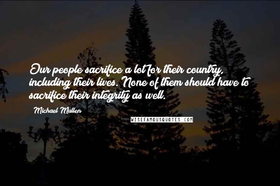 Michael Mullen Quotes: Our people sacrifice a lot for their country, including their lives. None of them should have to sacrifice their integrity as well.