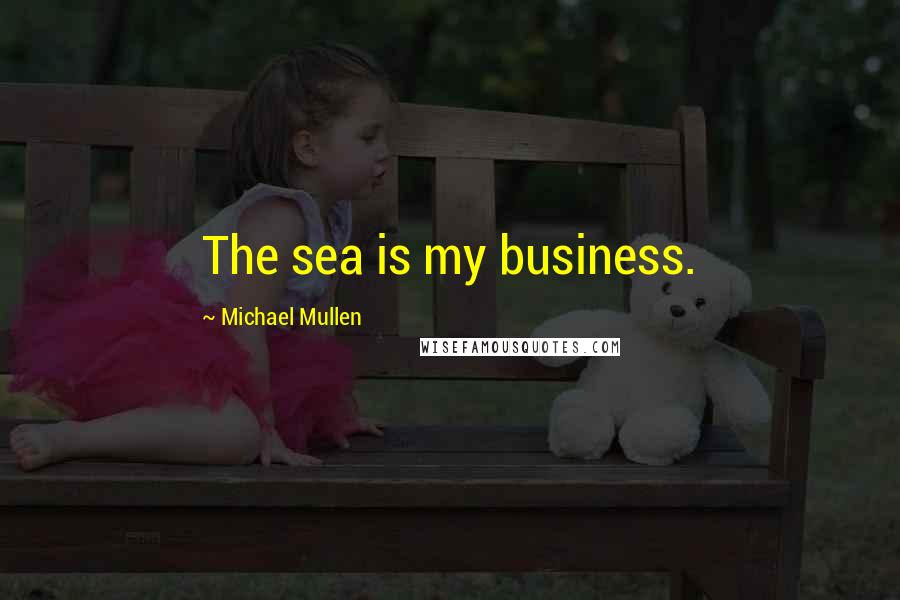 Michael Mullen Quotes: The sea is my business.