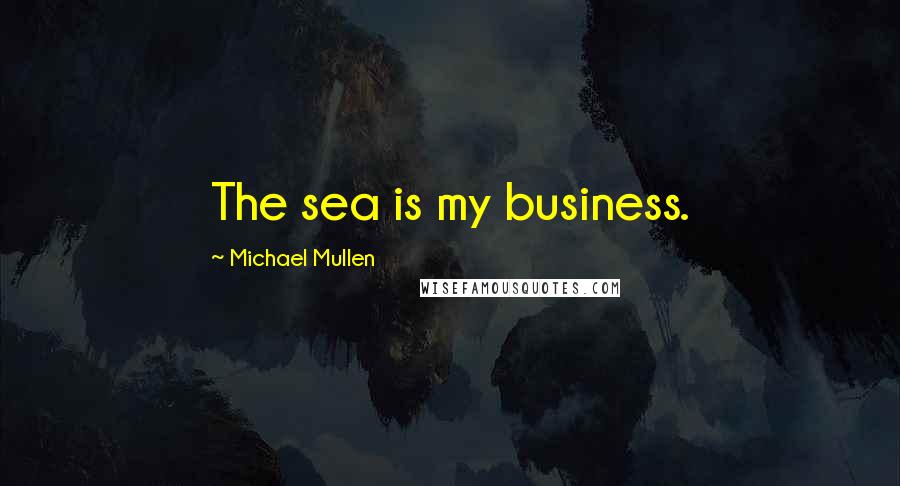 Michael Mullen Quotes: The sea is my business.