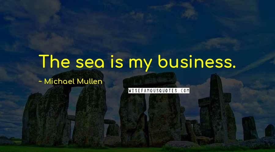 Michael Mullen Quotes: The sea is my business.