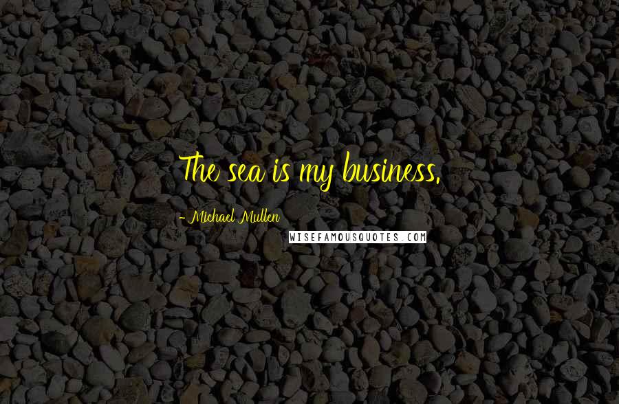 Michael Mullen Quotes: The sea is my business.