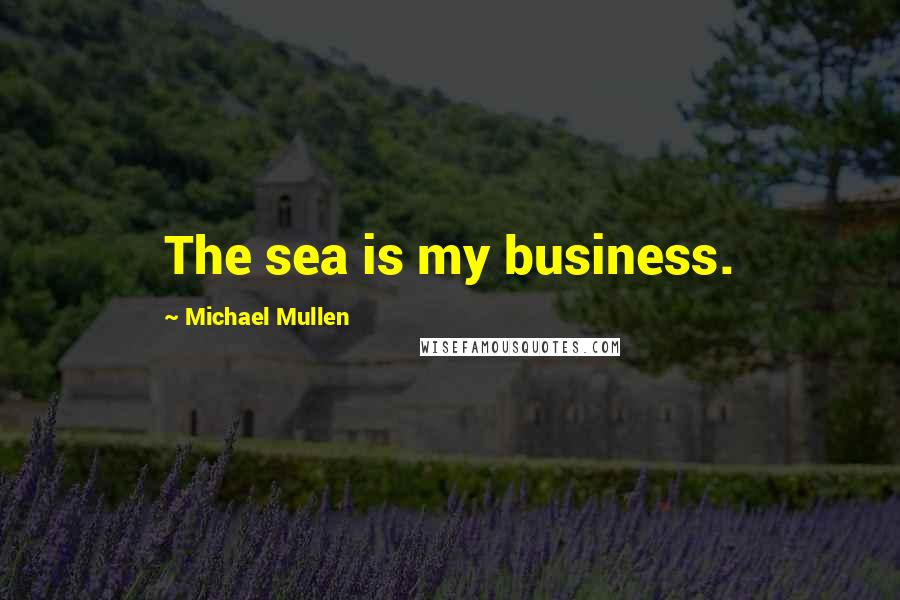 Michael Mullen Quotes: The sea is my business.