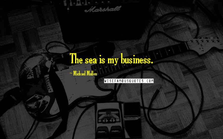 Michael Mullen Quotes: The sea is my business.