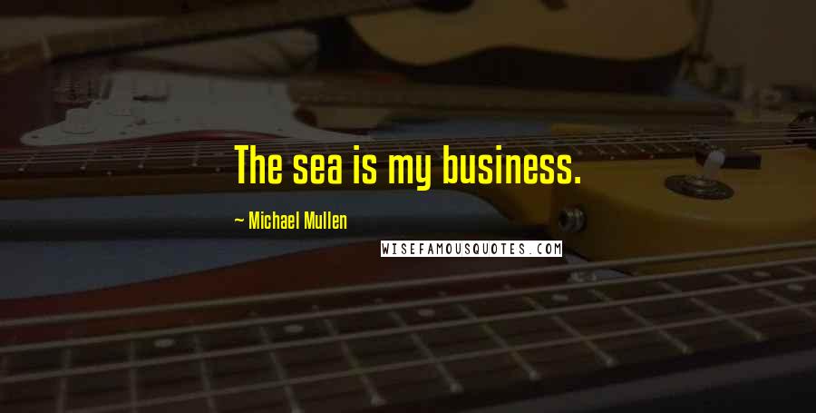 Michael Mullen Quotes: The sea is my business.