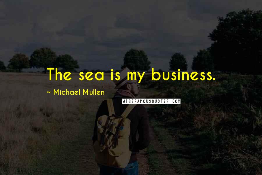 Michael Mullen Quotes: The sea is my business.