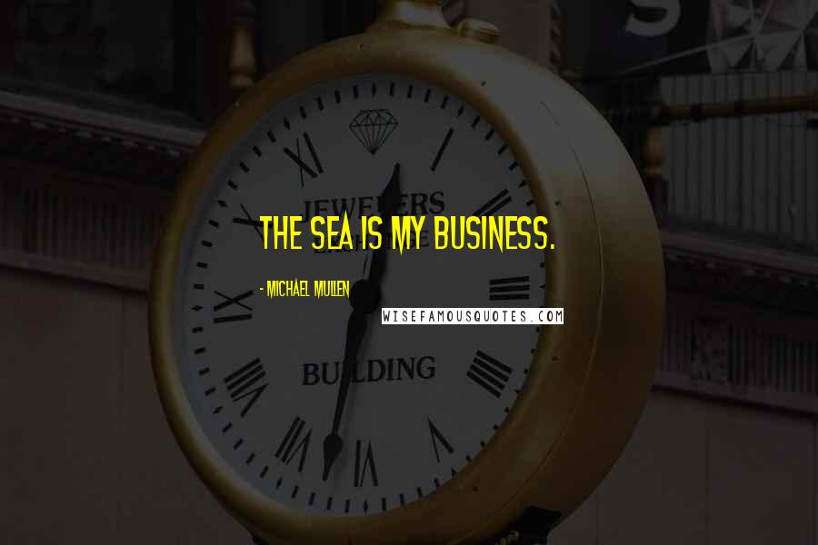 Michael Mullen Quotes: The sea is my business.