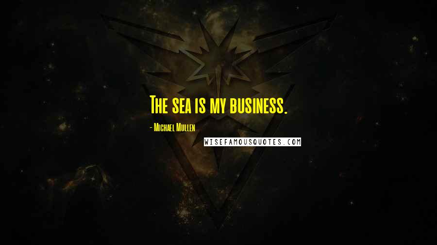 Michael Mullen Quotes: The sea is my business.