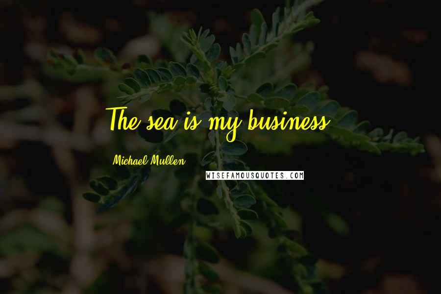 Michael Mullen Quotes: The sea is my business.