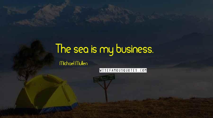 Michael Mullen Quotes: The sea is my business.