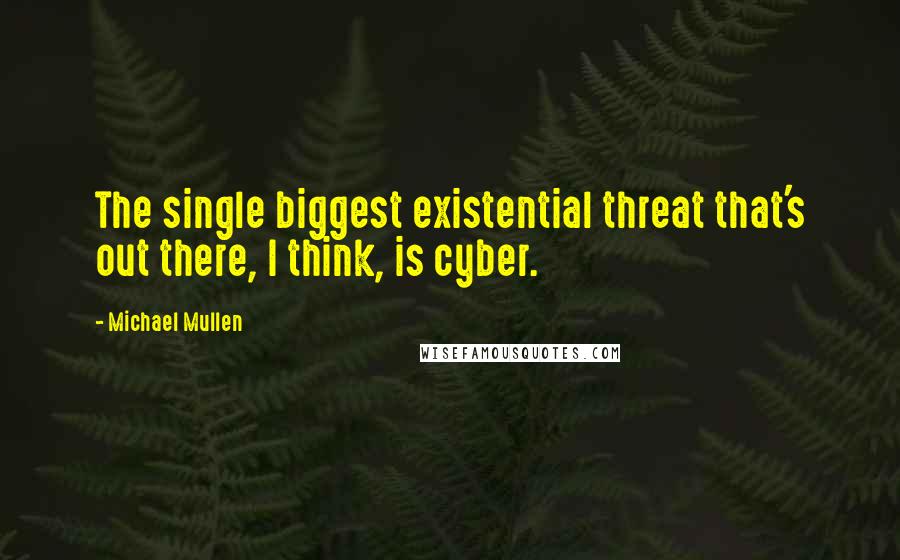 Michael Mullen Quotes: The single biggest existential threat that's out there, I think, is cyber.