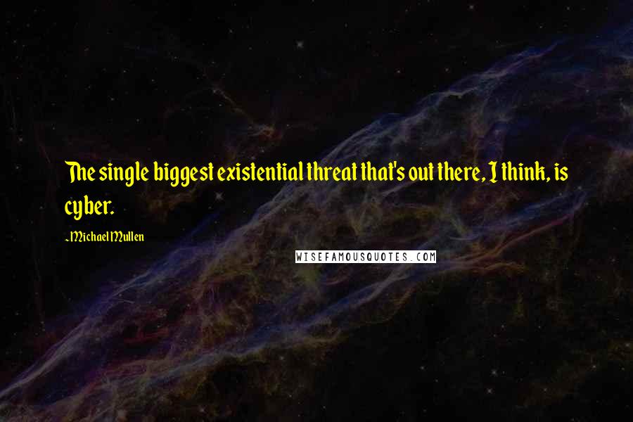 Michael Mullen Quotes: The single biggest existential threat that's out there, I think, is cyber.